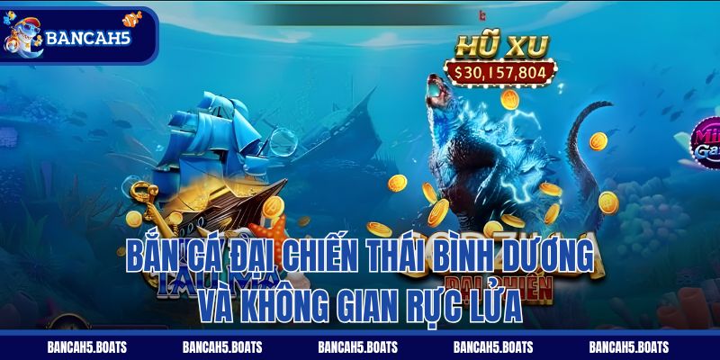 Bắn Cá Đại Chiến Thái Bình Dương và không gian rực lửa