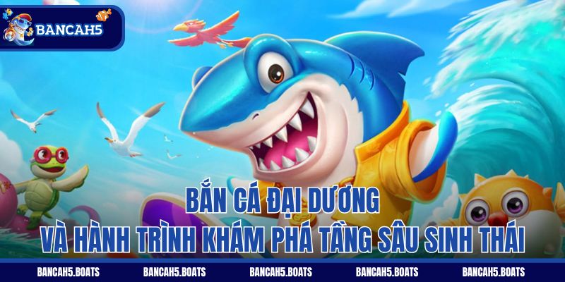 Bắn Cá Đại Dương và hành trình khám phá tầng sâu sinh thái