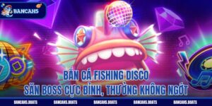 Bắn Cá Fishing Disco - Săn Boss Cực Đỉnh, Thưởng Không Ngớt