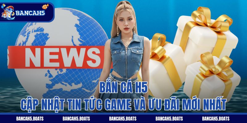 Bắn Cá H5 cập nhật tin tức game và ưu đãi mới nhất
