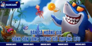 Bắn Cá Hoàng Gia - Sảnh Săn Vàng Vương Giả Thượng Lưu
