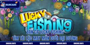 Bắn Cá Lucky Fishing - Tìm Tài Lộc May Mắn Dưới Đại Dương