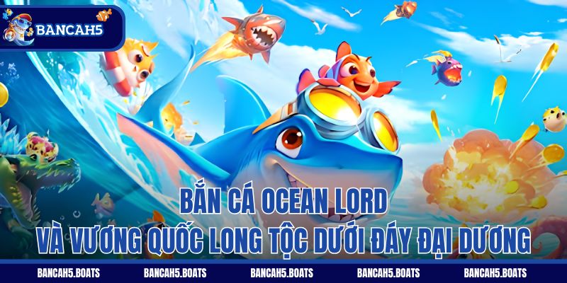 Bắn Cá Ocean Lord và vương quốc long tộc dưới đáy đại dương
