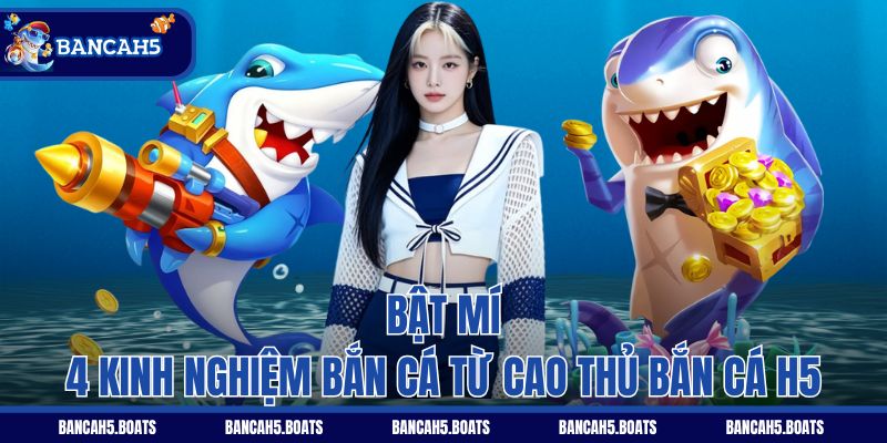 Bật mí 4 kinh nghiệm bắn cá từ cao thủ Bắn Cá H5