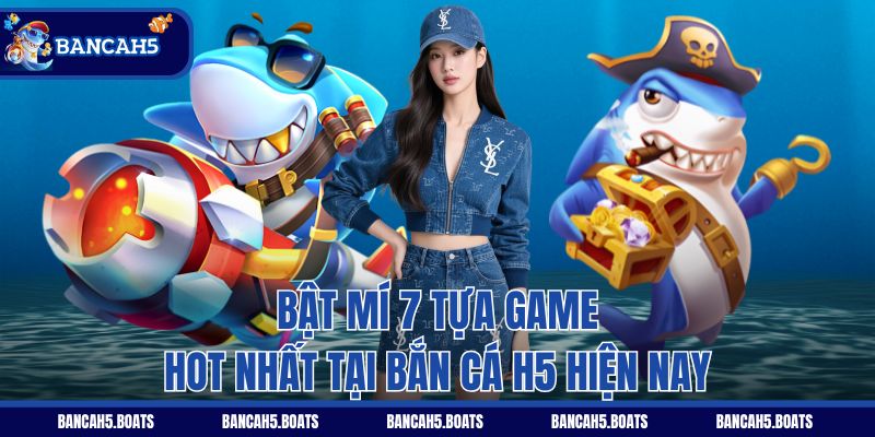 Bật mí 7 tựa game hot nhất tại Bắn Cá H5 hiện nay