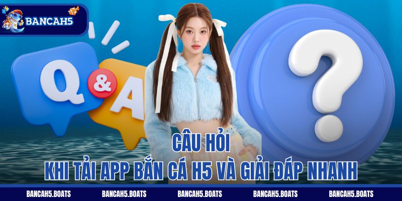 Câu hỏi khi tải app Bắn Cá H5 và giải đáp nhanh