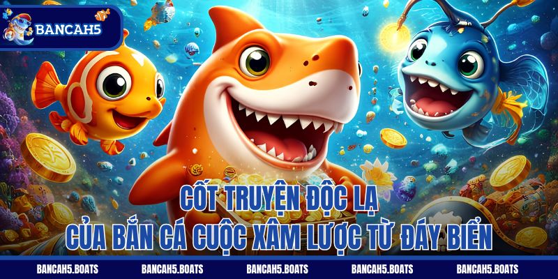 Cốt truyện độc lạ của Bắn Cá Cuộc Xâm Lược Từ Đáy Biển