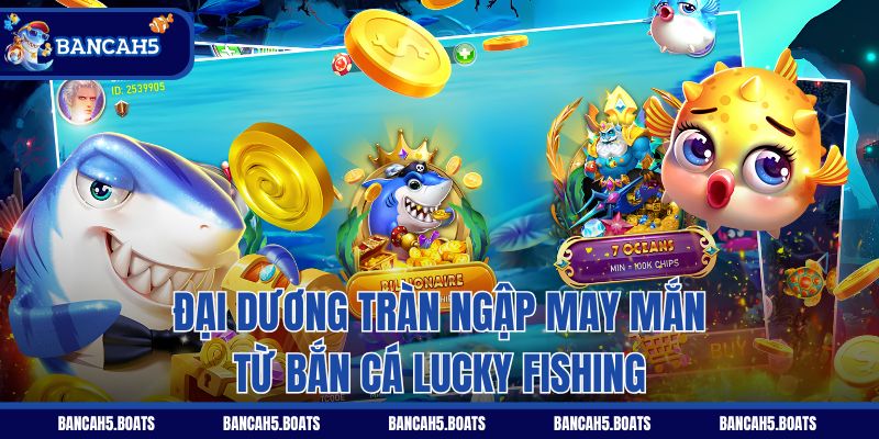 Đại dương tràn ngập may mắn từ Bắn Cá Lucky Fishing