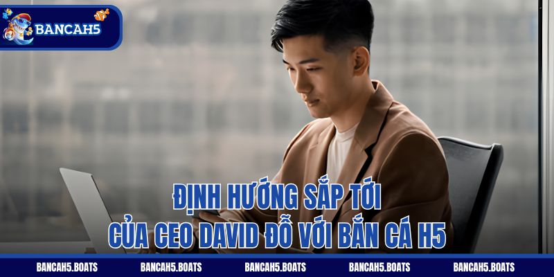 Định hướng sắp tới của CEO David Đỗ với Bắn Cá H5