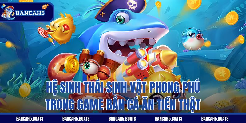 Hệ sinh thái sinh vật phong phú trong game bắn cá ăn tiền thật
