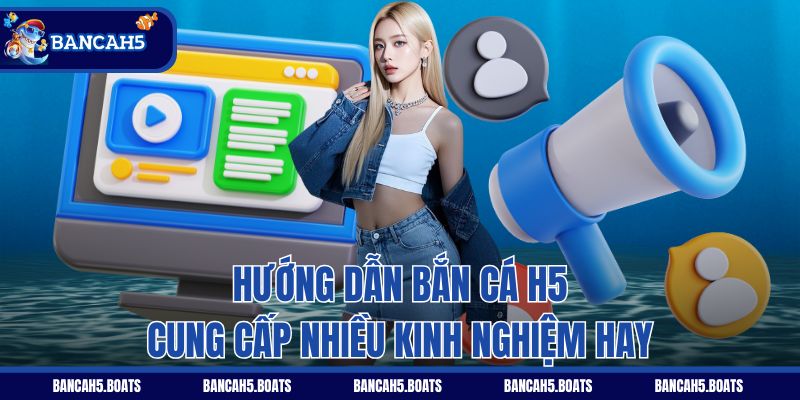 Hướng dẫn Bắn Cá H5 cung cấp nhiều kinh nghiệm hay