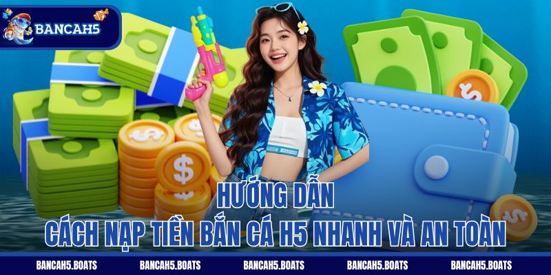 Hướng dẫn cách nạp tiền Bắn Cá H5 nhanh và an toàn