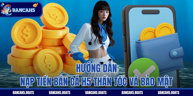 Hướng dẫn nạp tiền Bắn Cá H5 thần tốc và bảo mật
