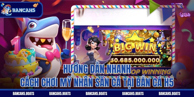 Hướng dẫn nhanh cách chơi Mỹ nhân săn cá tại Bắn Cá H5