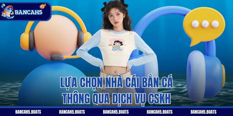 Lựa chọn nhà cái bắn cá thông qua dịch vụ CSKH