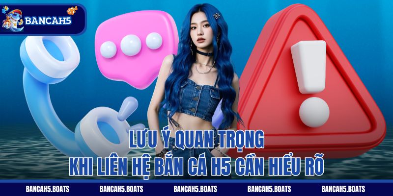 Lưu ý quan trọng khi liên hệ Bắn Cá H5 cần hiểu rõ
