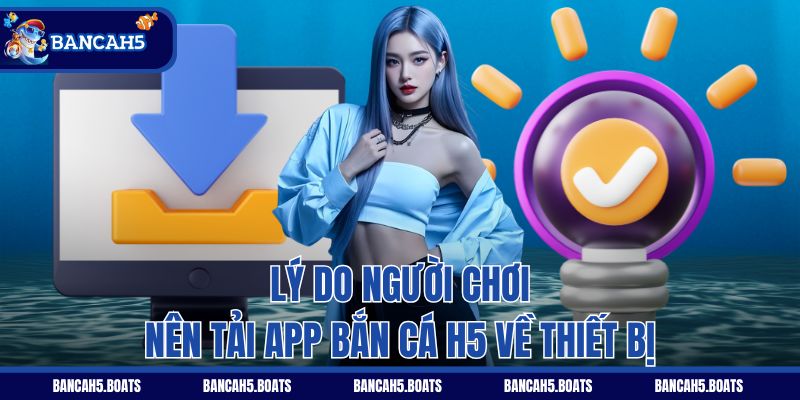 Lý do người chơi nên tải app Bắn Cá H5 về thiết bị