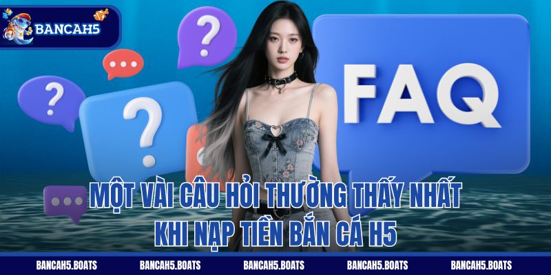 Một vài câu hỏi thường thấy nhất khi nạp tiền Bắn Cá H5