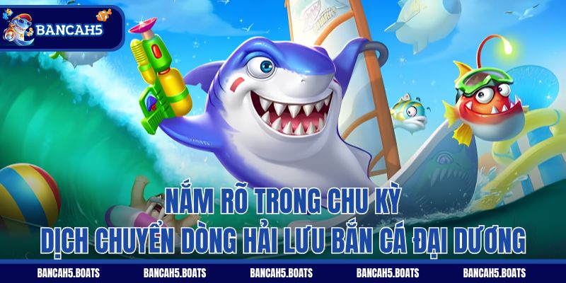 Nắm rõ trong chu kỳ dịch chuyển dòng hải lưu Bắn Cá Đại Dương