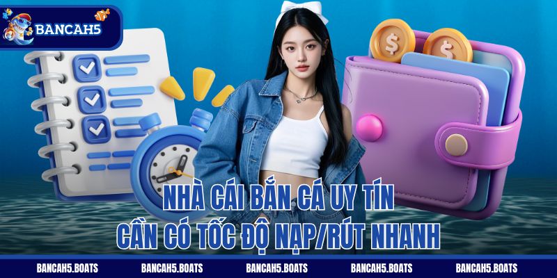Nhà cái bắn cá uy tín cần có tốc độ nạp/rút nhanh