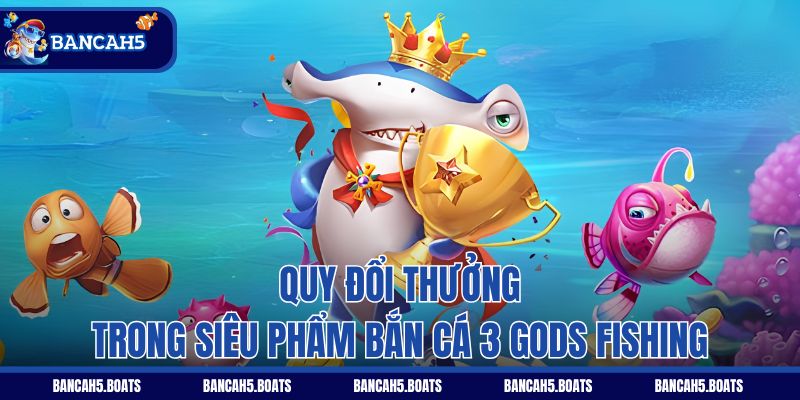 Cơ chế đổi thưởng trong siêu phẩm Bắn Cá 3 Gods Fishing