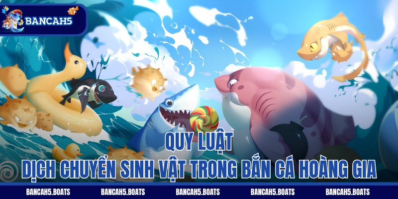 Quy luật dịch chuyển sinh vật trong Bắn Cá Hoàng Gia