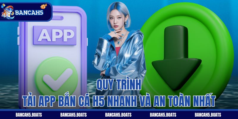 Quy trình tải app Bắn Cá H5 nhanh và an toàn nhất
