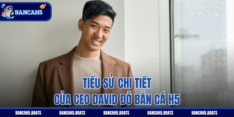 Tiểu sử chi tiết của CEO David Đỗ Bắn Cá H5