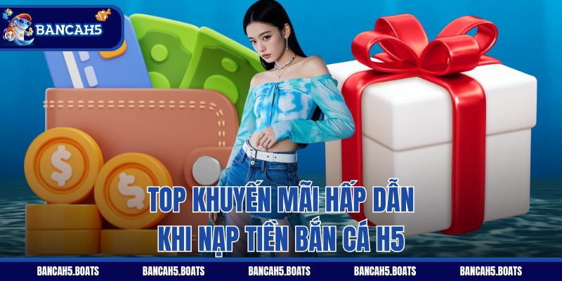 Top khuyến mãi hấp dẫn khi nạp tiền Bắn Cá H5