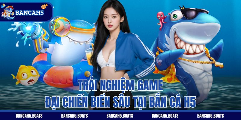 Trải nghiệm game Đại Chiến Biển Sâu tại Bắn Cá H5