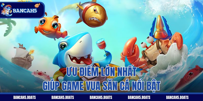 Ưu điểm lớn nhất giúp game Vua săn cá nổi bật